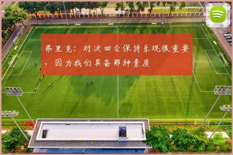 弗里克：对次回合保持乐观很重要，因为我们具备那种素质