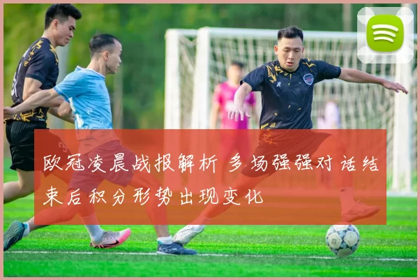 欧冠凌晨战报解析 多场强强对话结束后积分形势出现变化