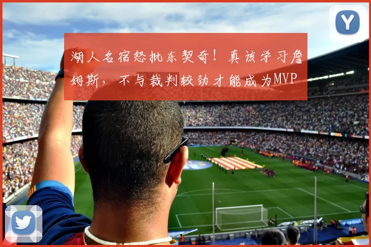 湖人名宿怒批东契奇!真该学习詹姆斯,不与裁判较劲才能成为MVP