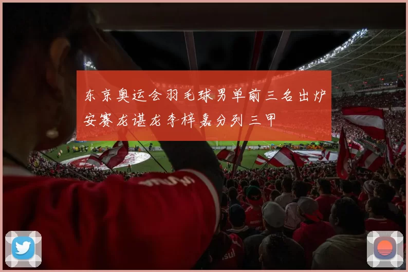 东京奥运会羽毛球男单前三名出炉安赛龙谌龙李梓嘉分列三甲