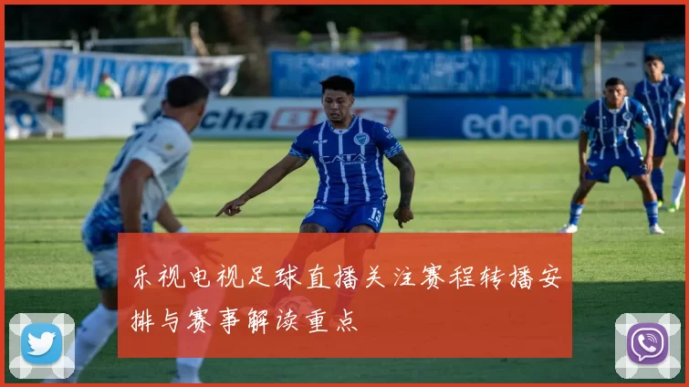 乐视电视足球直播关注赛程转播安排与赛事解读重点