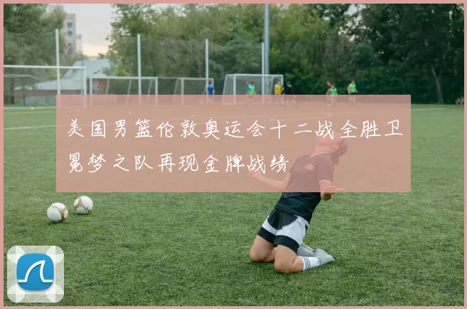 美国男篮伦敦奥运会十二战全胜卫冕梦之队再现金牌战绩