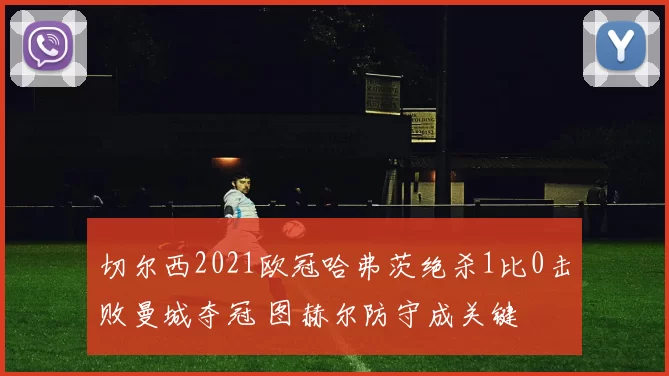 切尔西2021欧冠哈弗茨绝杀1比0击败曼城夺冠 图赫尔防守成关键