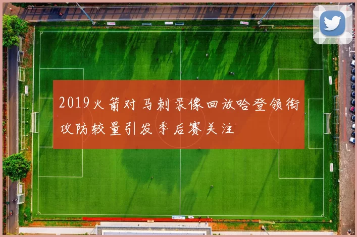 2019火箭对马刺录像回放哈登领衔攻防较量引发季后赛关注