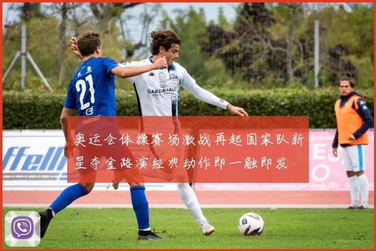 奥运会体操赛场激战再起国家队新星夺金路演经典动作即一触即发