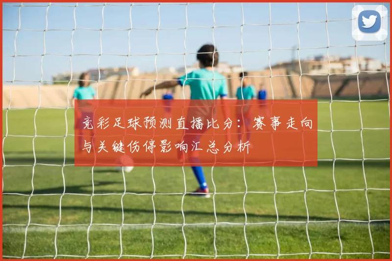 竞彩足球预测直播比分：赛事走向与关键伤停影响汇总分析