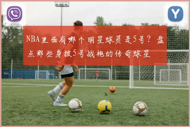 NBA里面有哪个明星球员是5号?盘点那些身披5号战袍的传奇球星
