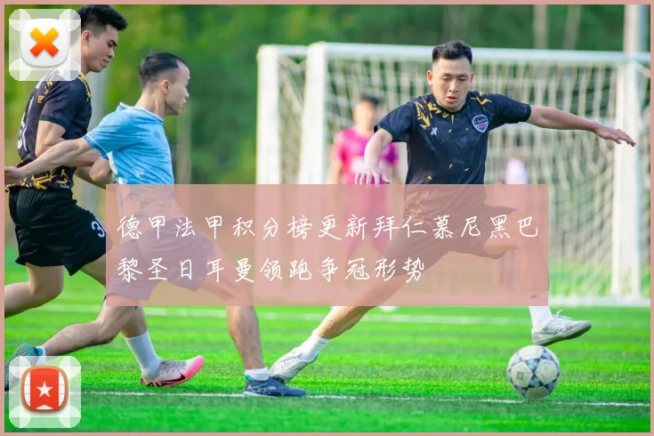 德甲法甲积分榜更新拜仁慕尼黑巴黎圣日耳曼领跑争冠形势