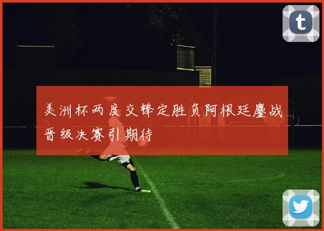 美洲杯两度交锋定胜负阿根廷鏖战晋级决赛引期待