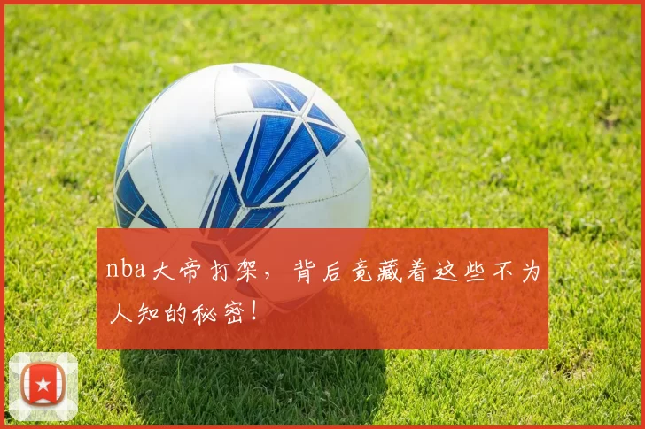 nba大帝打架，背后竟藏着这些不为人知的秘密！