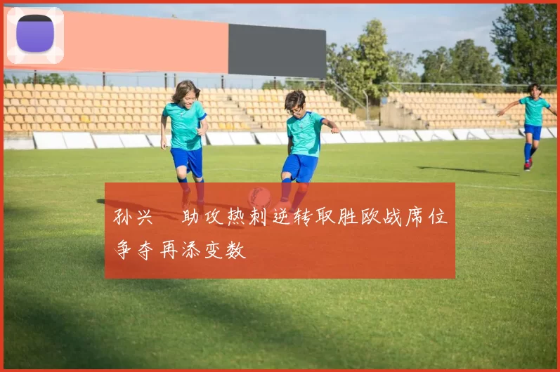 孙兴慜助攻热刺逆转取胜欧战席位争夺再添变数