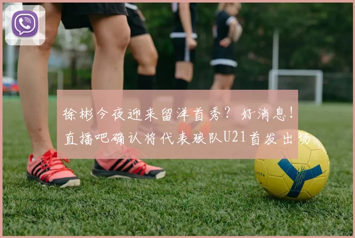 徐彬今夜迎来留洋首秀?好消息!直播吧确认将代表狼队U21首发出场_比赛_联赛_英超