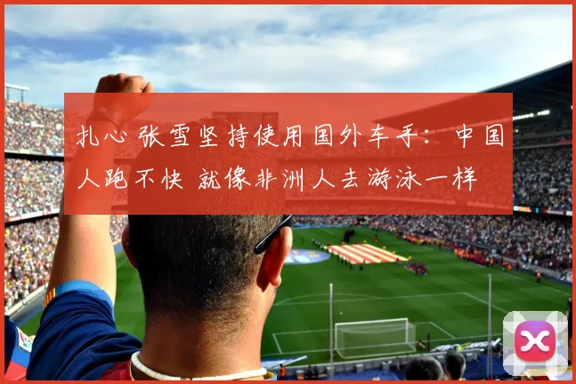 扎心 张雪坚持使用国外车手：中国人跑不快 就像非洲人去游泳一样