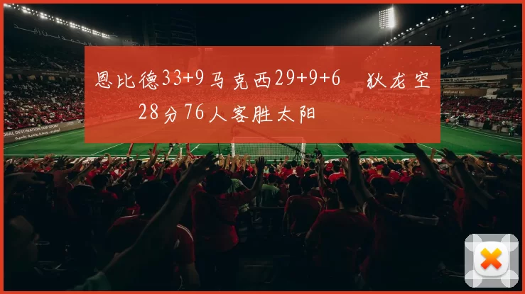 恩比德33+9马克西29+9+6 狄龙空砍28分76人客胜太阳