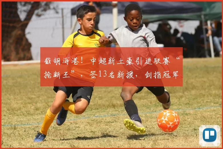 截胡海港！中超新土豪引进联赛“抢断王”，签13名新援，剑指冠军