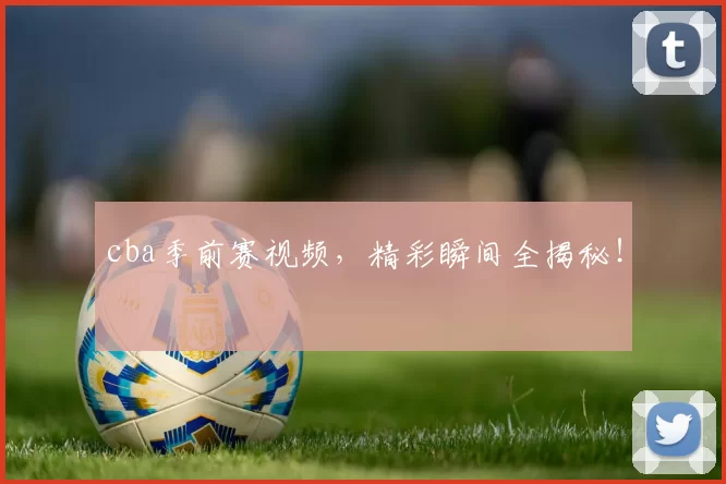 cba季前赛视频,精彩瞬间全揭秘!