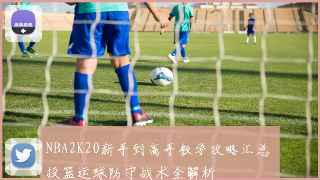 NBA2K20新手到高手教学攻略汇总 投篮运球防守战术全解析