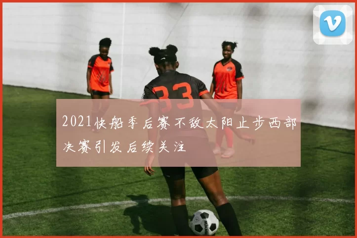 2021快船季后赛不敌太阳止步西部决赛引发后续关注