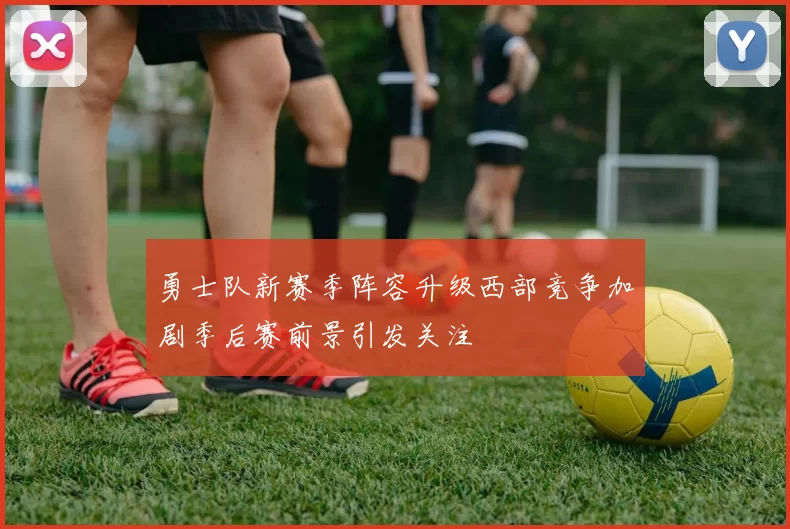 勇士队新赛季阵容升级西部竞争加剧季后赛前景引发关注