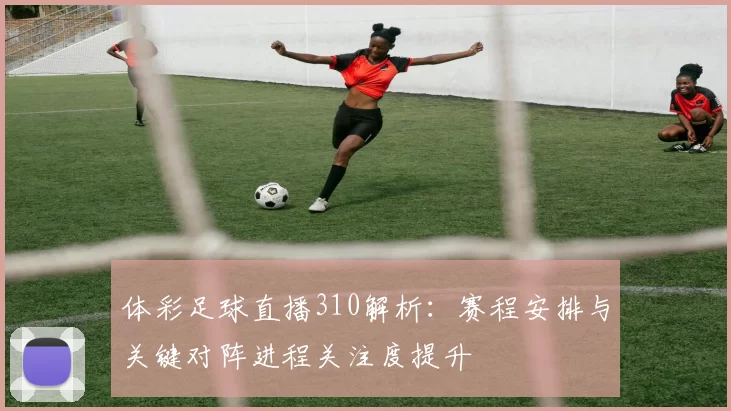 体彩足球直播310解析：赛程安排与关键对阵进程关注度提升