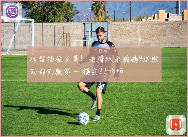 特雷杨被交易！老鹰双杀鹈鹕9连败西部倒数第一 锡安22+8+6