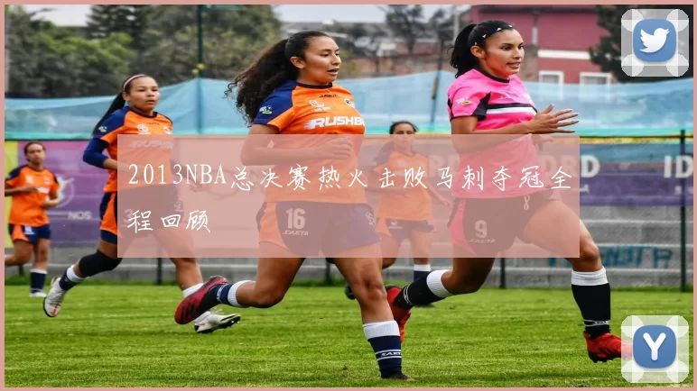 2013NBA总决赛热火击败马刺夺冠全程回顾