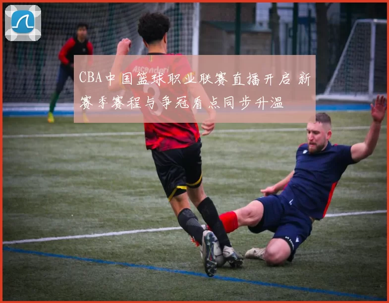 CBA中国篮球职业联赛直播开启 新赛季赛程与争冠看点同步升温