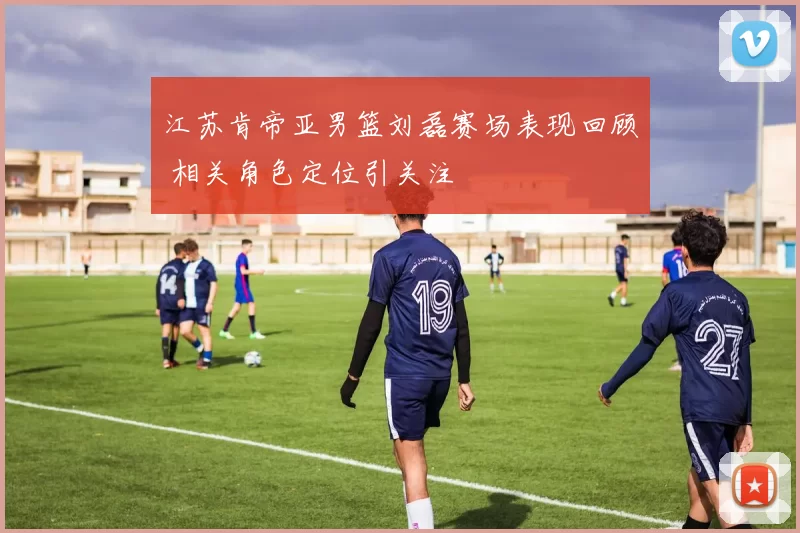 江苏肯帝亚男篮刘磊赛场表现回顾 相关角色定位引关注