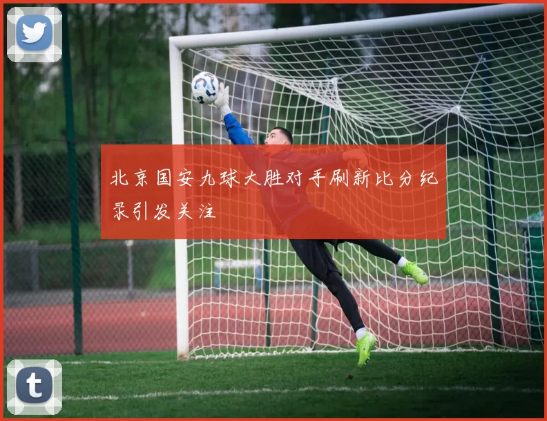 北京国安九球大胜对手刷新比分纪录引发关注
