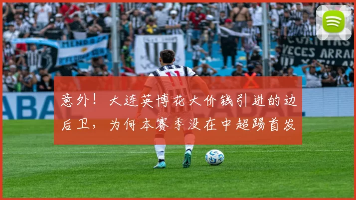 意外！大连英博花大价钱引进的边后卫，为何本赛季没在中超踢首发_李国旭_机会_康博