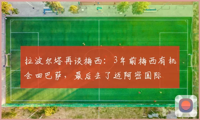 拉波尔塔再谈梅西：3年前梅西有机会回巴萨，最后去了迈阿密国际
