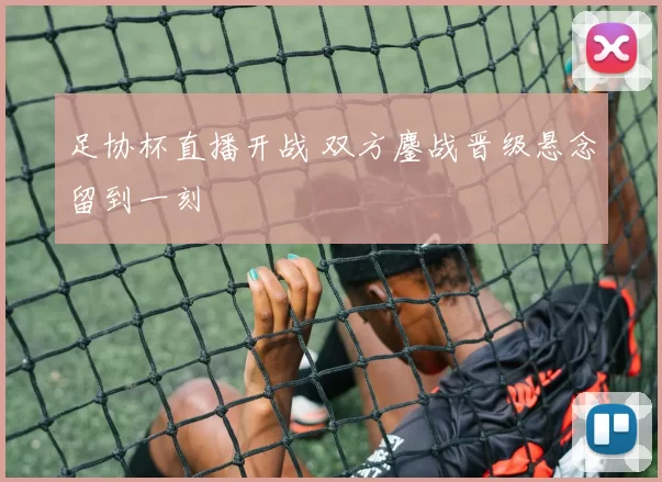 足协杯直播开战 双方鏖战晋级悬念留到一刻