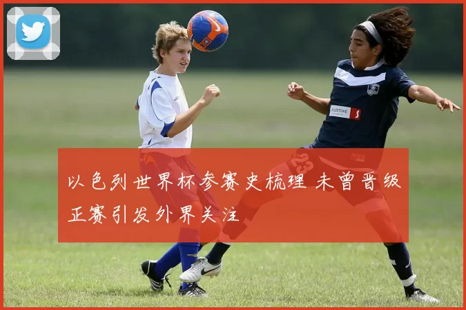 以色列世界杯参赛史梳理 未曾晋级正赛引发外界关注