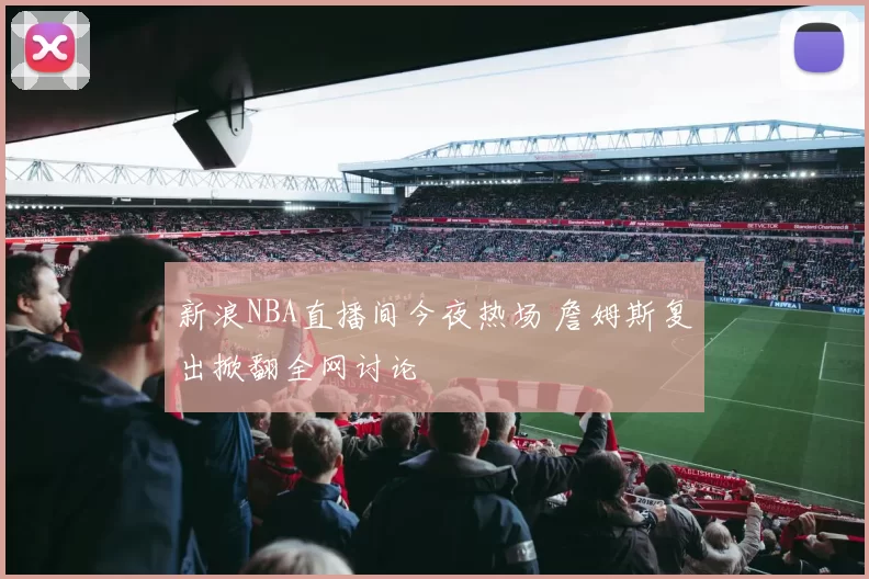 新浪NBA直播间今夜热场 詹姆斯复出掀翻全网讨论