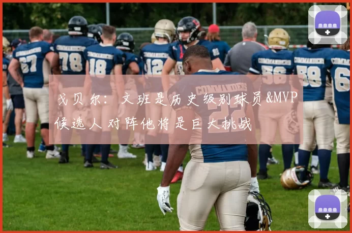 戈贝尔：文班是历史级别球员&MVP候选人 对阵他将是巨大挑战