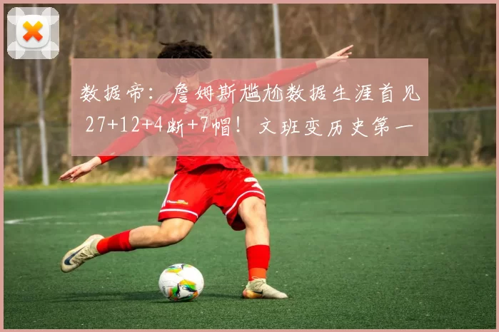 数据帝：詹姆斯尴尬数据生涯首见 27+12+4断+7帽！文班变历史第一人