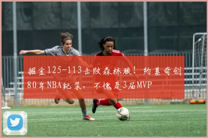 掘金125-113击败森林狼！约基奇创80年NBA纪录，不愧是3届MVP