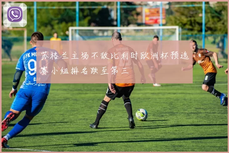 苏格兰主场不敌比利时欧洲杯预选赛小组排名跌至第三