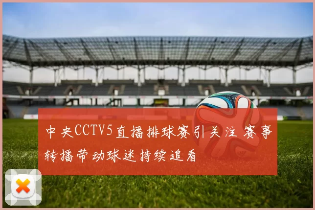 中央CCTV5直播排球赛引关注 赛事转播带动球迷持续追看