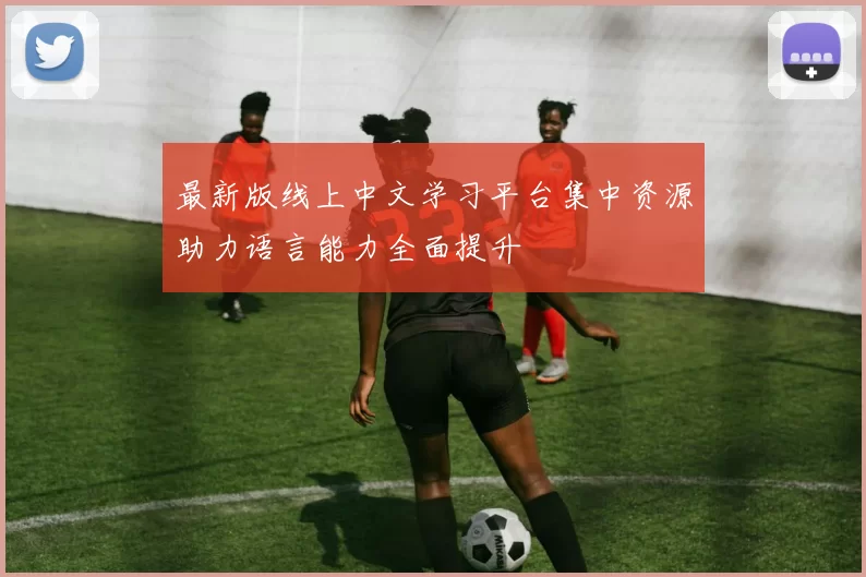 最新版线上中文学习平台集中资源助力语言能力全面提升