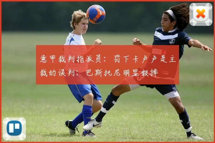 意甲裁判指派员：罚下卡卢卢是主裁的误判；巴斯托尼明显假摔