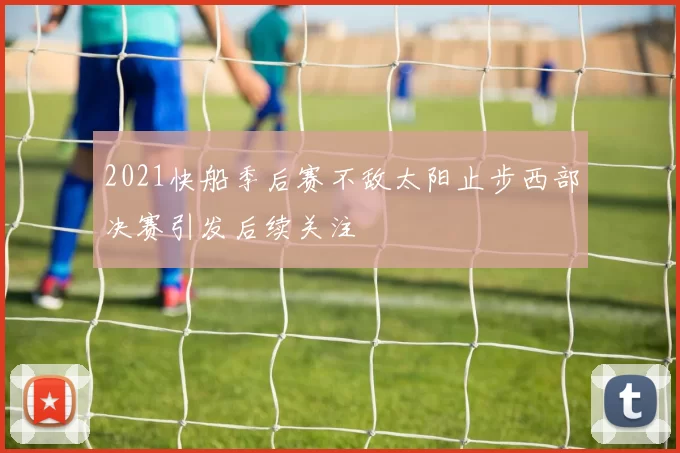 2021快船季后赛不敌太阳止步西部决赛引发后续关注