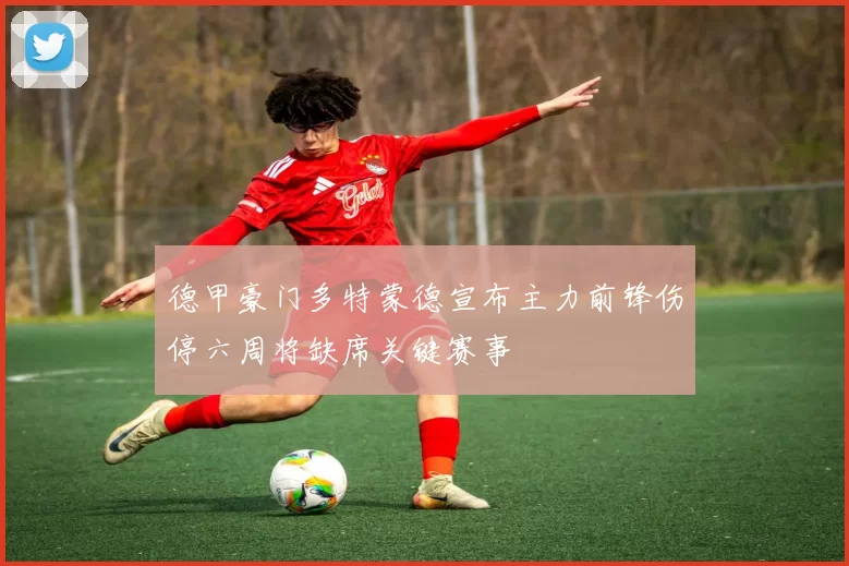 德甲豪门多特蒙德宣布主力前锋伤停六周将缺席关键赛事