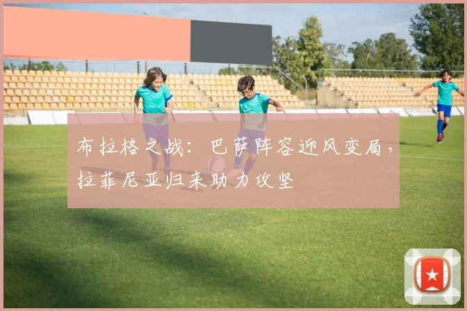 布拉格之战：巴萨阵容迎风变局，拉菲尼亚归来助力攻坚