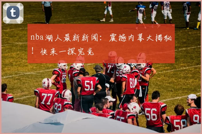 nba湖人最新新闻：震撼内幕大揭秘！快来一探究竟