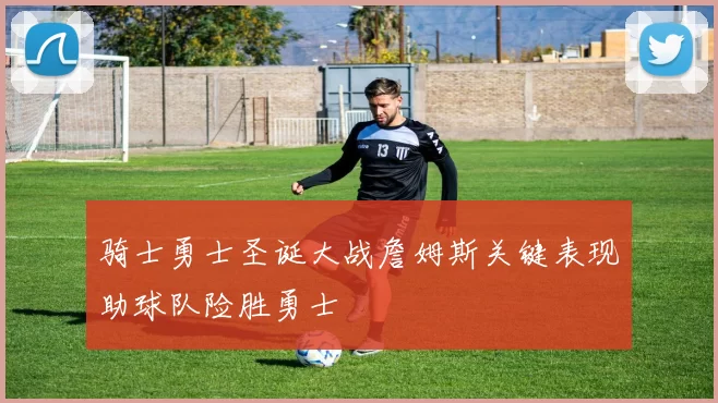 骑士勇士圣诞大战詹姆斯关键表现助球队险胜勇士