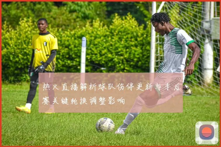热火直播解析球队伤停更新与季后赛关键轮换调整影响