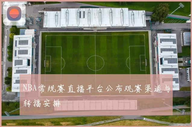 NBA常规赛直播平台公布观赛渠道与转播安排