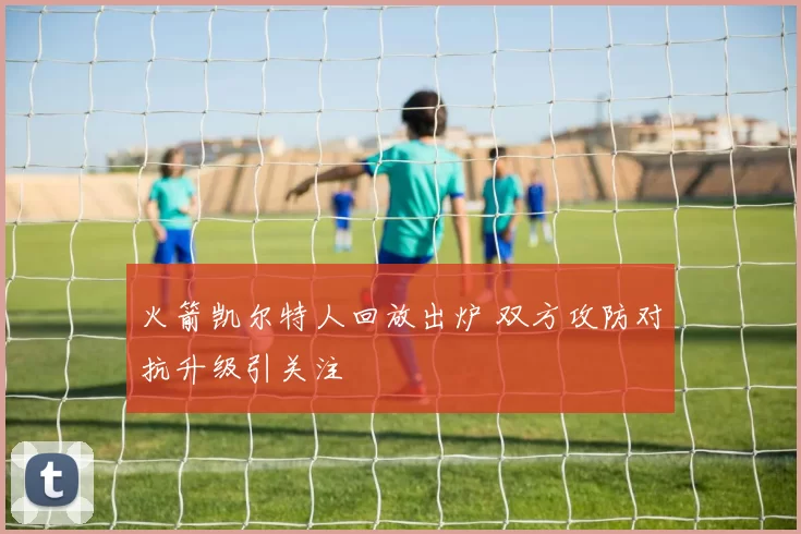 火箭凯尔特人回放出炉 双方攻防对抗升级引关注