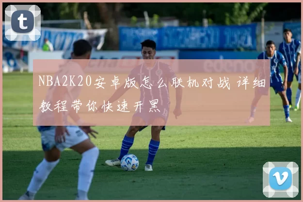 NBA2K20安卓版怎么联机对战 详细教程带你快速开黑